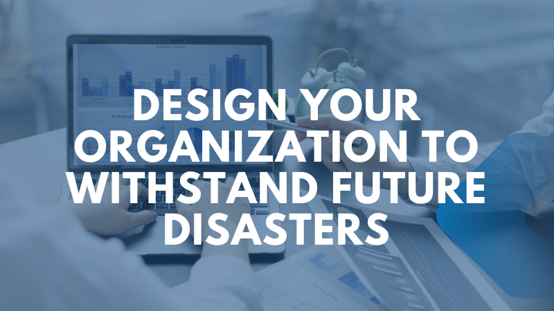 Design Your Organization to Withstand Future Disasters : WTS